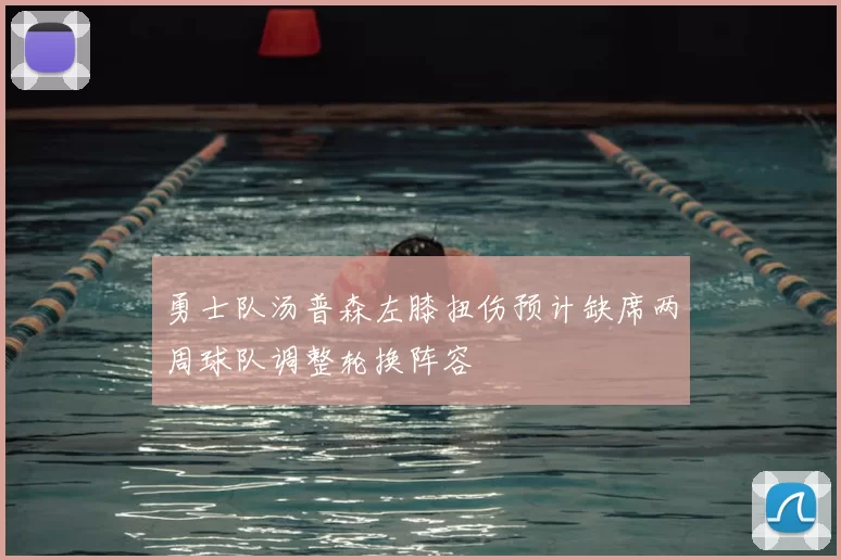 勇士队汤普森左膝扭伤预计缺席两周球队调整轮换阵容