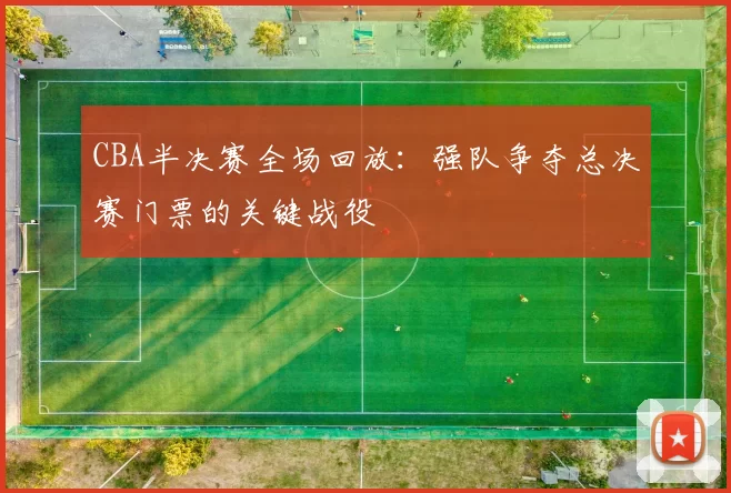 CBA半决赛全场回放：强队争夺总决赛门票的关键战役