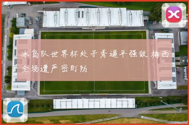 冰岛队世界杯处子秀逼平强敌 梅西全场遭严密盯防
