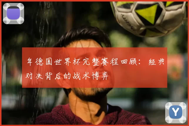 年德国世界杯完整赛程回顾:经典对决背后的战术博弈