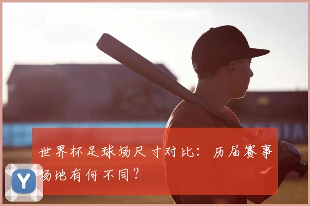 世界杯足球场尺寸对比：历届赛事场地有何不同？