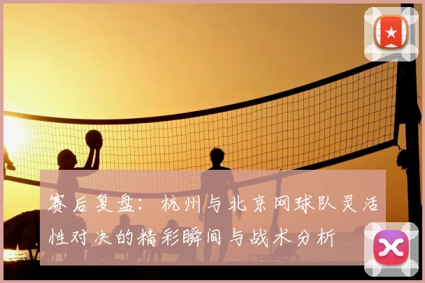 赛后复盘：杭州与北京网球队灵活性对决的精彩瞬间与战术分析