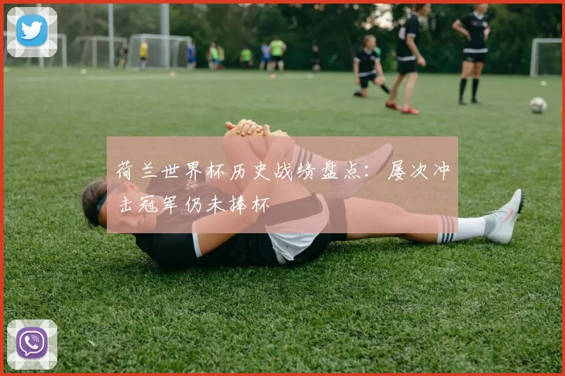 荷兰世界杯历史战绩盘点:屡次冲击冠军仍未捧杯