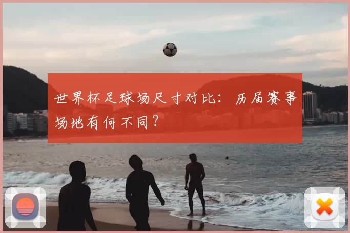 世界杯足球场尺寸对比：历届赛事场地有何不同？