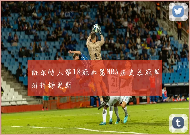 凯尔特人第18冠加冕NBA历史总冠军排行榜更新