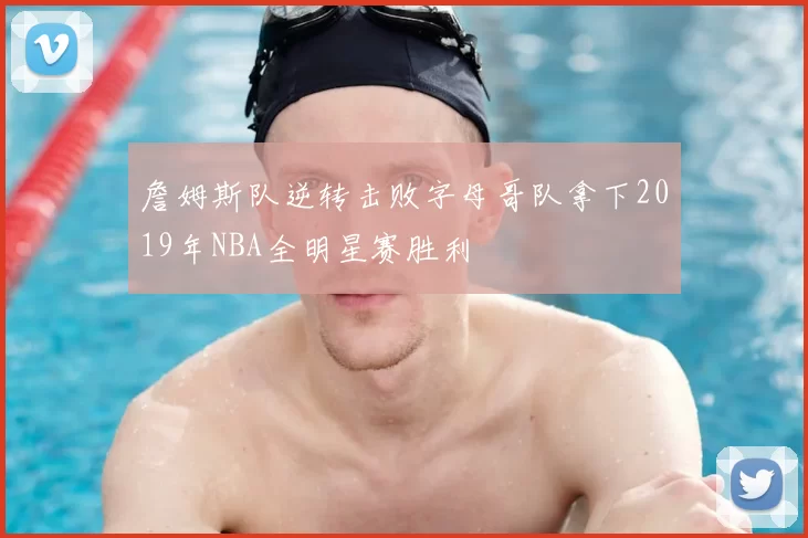 詹姆斯队逆转击败字母哥队拿下2019年NBA全明星赛胜利