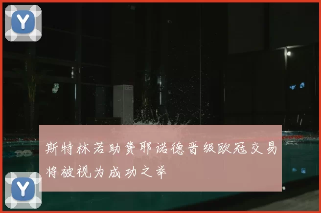 斯特林若助费耶诺德晋级欧冠交易将被视为成功之举