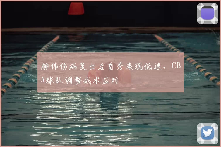 柳伟伤病复出后首秀表现低迷，CBA球队调整战术应对