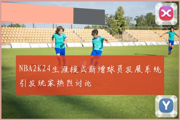 NBA2K24生涯模式新增球员发展系统引发玩家热烈讨论