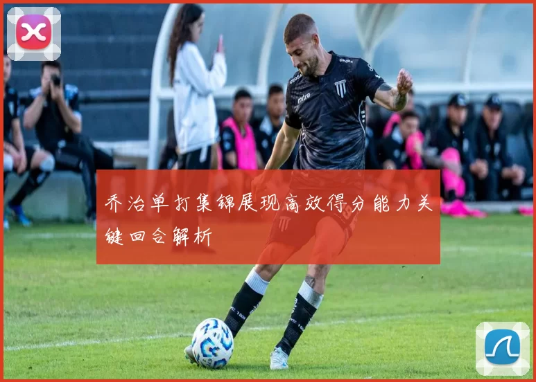 乔治单打集锦展现高效得分能力关键回合解析