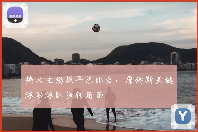 热火主场扳平总比分,詹姆斯关键球助球队扭转局面