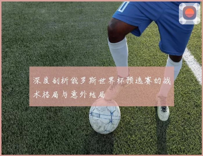 深度剖析俄罗斯世界杯预选赛的战术格局与意外结局