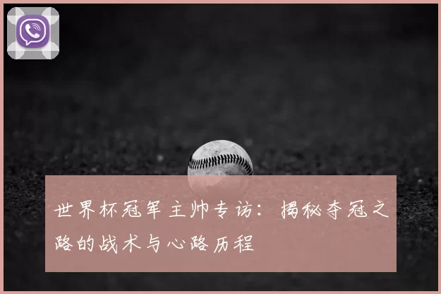 世界杯冠军主帅专访：揭秘夺冠之路的战术与心路历程