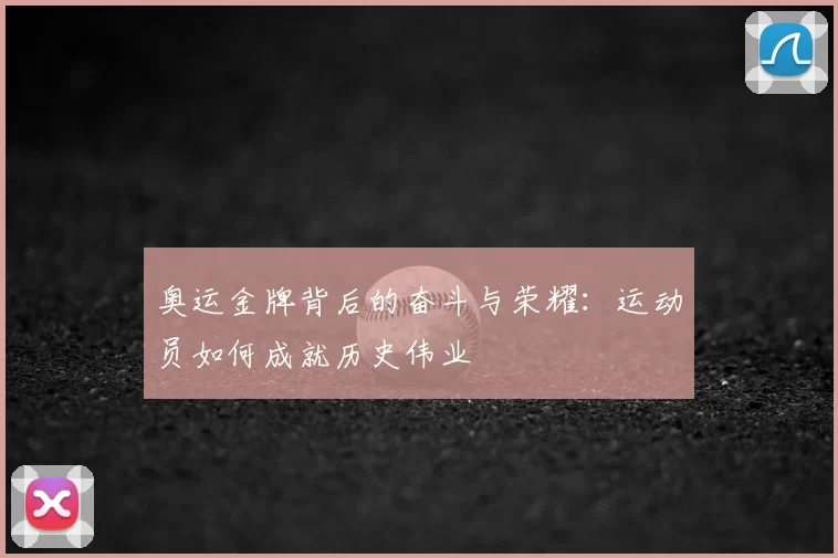 奥运金牌背后的奋斗与荣耀：运动员如何成就历史伟业