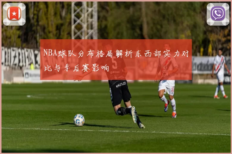 NBA球队分布格局解析东西部实力对比与季后赛影响