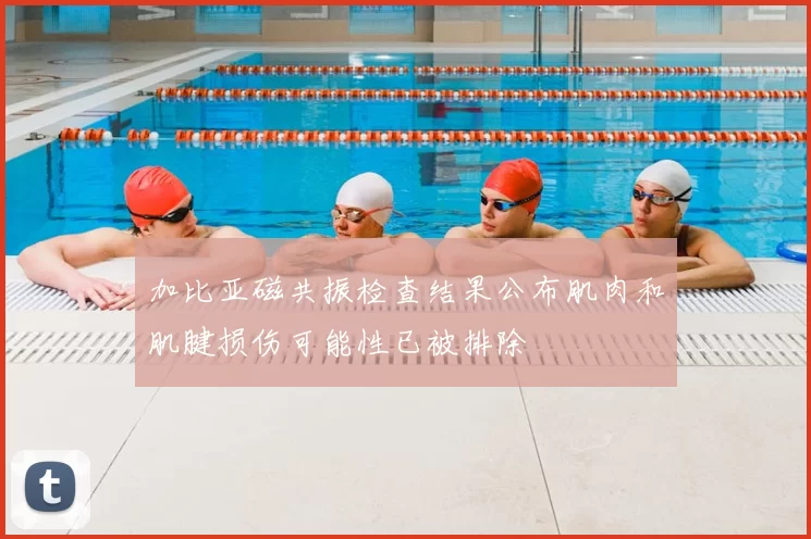 加比亚磁共振检查结果公布肌肉和肌腱损伤可能性已被排除