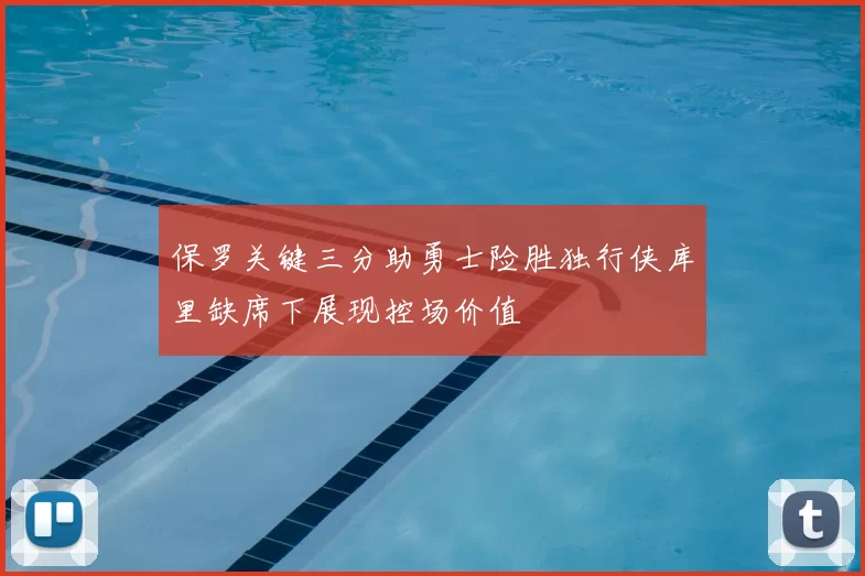 保罗关键三分助勇士险胜独行侠库里缺席下展现控场价值