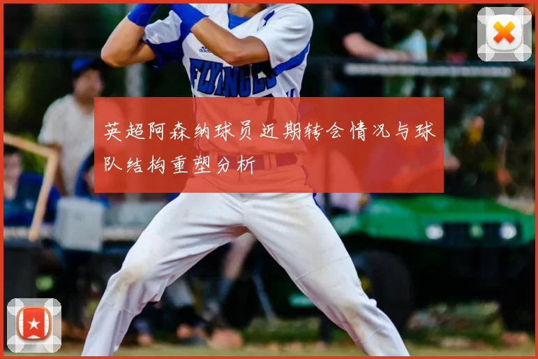 英超阿森纳球员近期转会情况与球队结构重塑分析