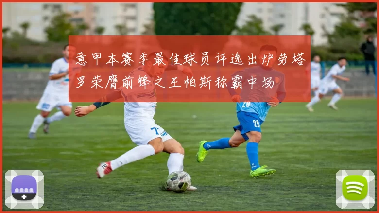 意甲本赛季最佳球员评选出炉劳塔罗荣膺前锋之王帕斯称霸中场