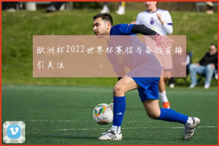 欧洲杯2022世界杯赛程与备战安排引关注