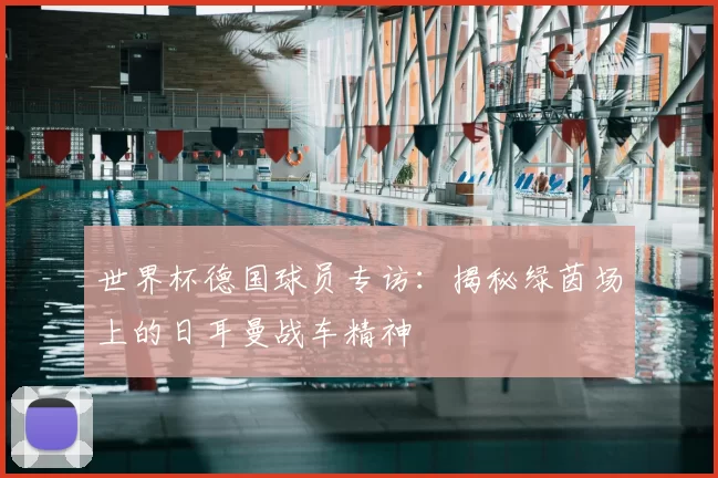 世界杯德国球员专访：揭秘绿茵场上的日耳曼战车精神