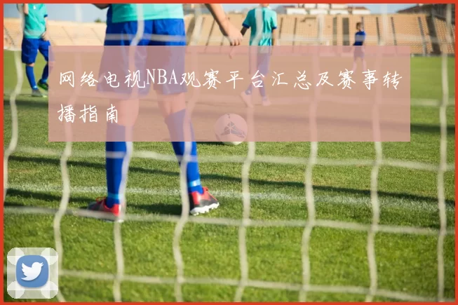 网络电视NBA观赛平台汇总及赛事转播指南