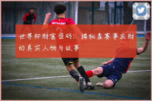 世界杯财富密码:揭秘靠赛事发财的真实人物与故事