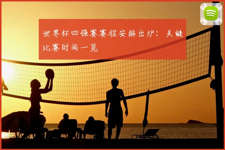 世界杯四强赛赛程安排出炉:关键比赛时间一览