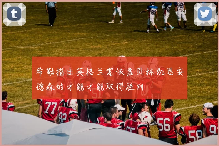 希勒指出英格兰需依靠贝林凯恩安德森的才能才能取得胜利
