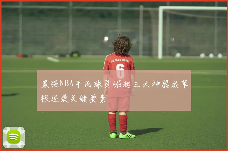 最强NBA平民球员崛起三大神器成草根逆袭关键要素