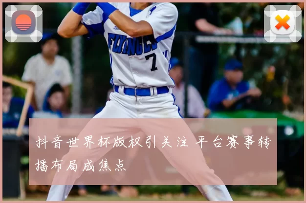 抖音世界杯版权引关注 平台赛事转播布局成焦点