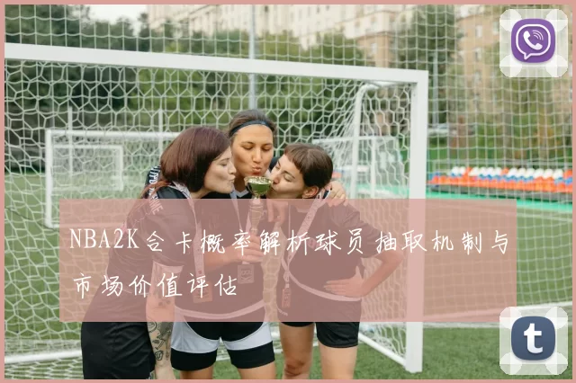 NBA2K合卡概率解析球员抽取机制与市场价值评估