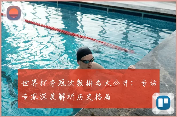 世界杯夺冠次数排名大公开：专访专家深度解析历史格局