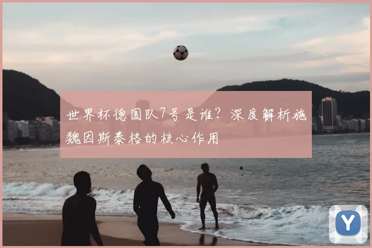 世界杯德国队7号是谁?深度解析施魏因斯泰格的核心作用