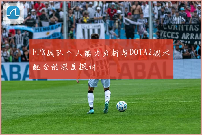 FPX战队个人能力分析与DOTA2战术配合的深度探讨
