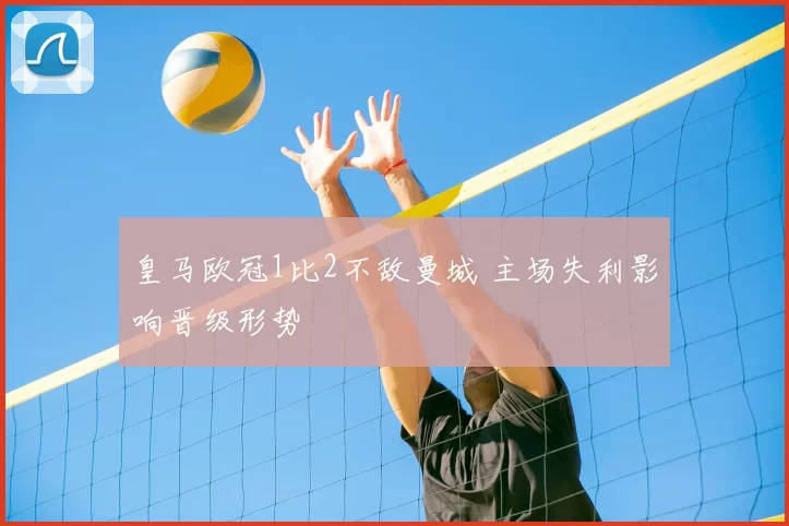 皇马欧冠1比2不敌曼城 主场失利影响晋级形势
