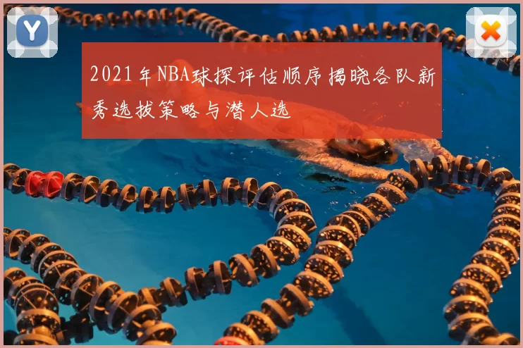 2021年NBA球探评估顺序揭晓各队新秀选拔策略与潜人选