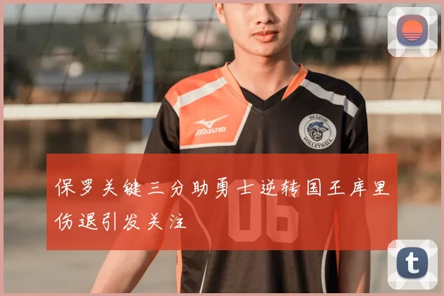 保罗关键三分助勇士逆转国王库里伤退引发关注