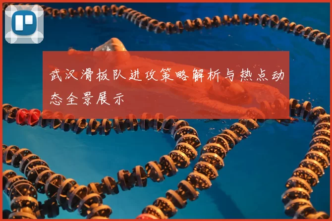 武汉滑板队进攻策略解析与热点动态全景展示