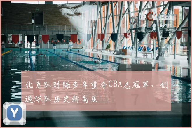 北京队时隔多年重夺CBA总冠军，创造球队历史新高度