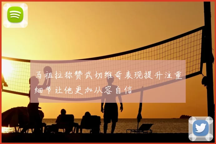 马祖拉称赞武切维奇表现提升注重细节让他更加从容自信