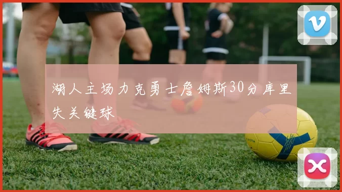湖人主场力克勇士詹姆斯30分库里失关键球