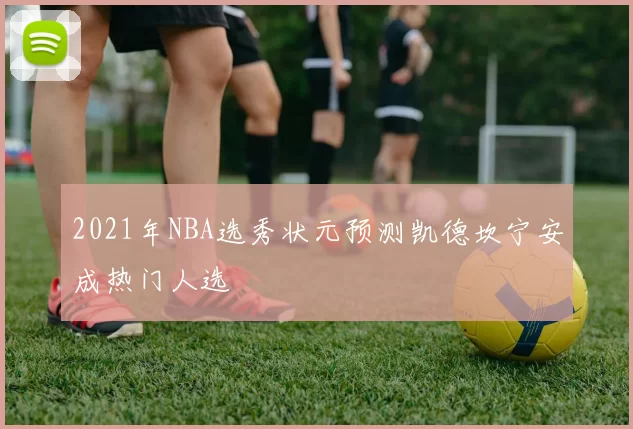 2021年NBA选秀状元预测凯德坎宁安成热门人选