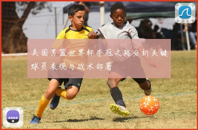 美国男篮世界杯夺冠之路分析关键球员表现与战术部署