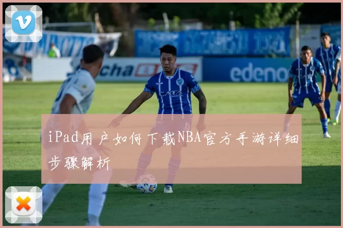 iPad用户如何下载NBA官方手游详细步骤解析