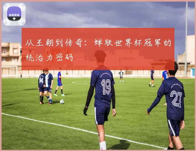 从王朝到传奇：蝉联世界杯冠军的统治力密码