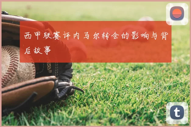 西甲联赛评内马尔转会的影响与背后故事