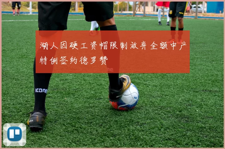 湖人因硬工资帽限制放弃全额中产特例签约德罗赞