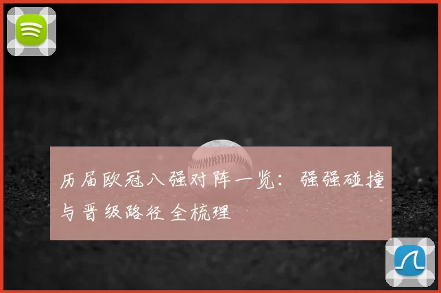 历届欧冠八强对阵一览：强强碰撞与晋级路径全梳理