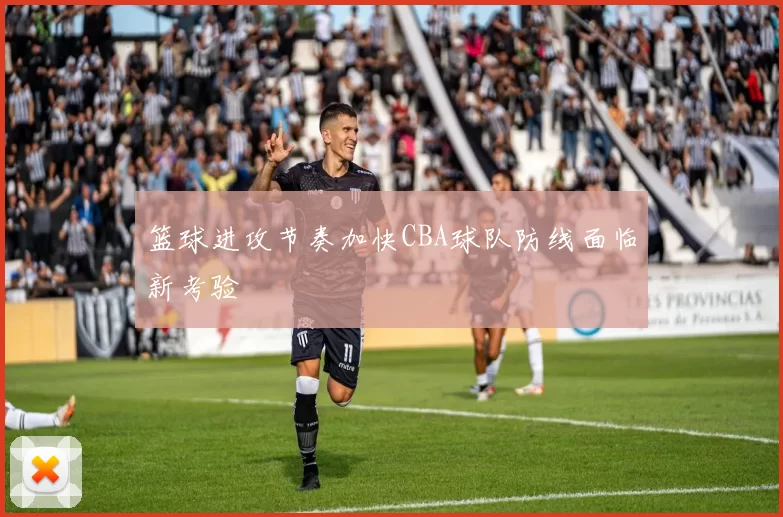 篮球进攻节奏加快CBA球队防线面临新考验